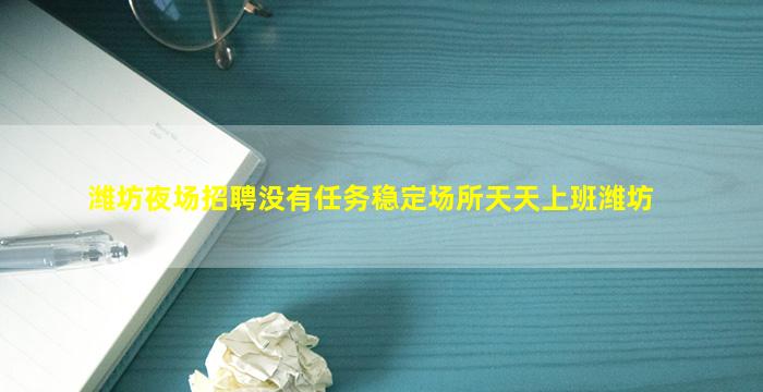 潍坊夜场招聘没有任务稳定场所天天上班潍坊